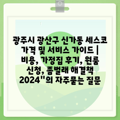 광주시 광산구 신가동 세스코 가격 및 서비스 가이드 | 비용, 가정집 후기, 원룸 신청, 좀벌래 해결책 2024"