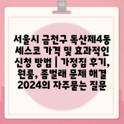 서울시 금천구 독산제4동 세스코 가격 및 효과적인 신청 방법 | 가정집 후기, 원룸, 좀벌래 문제 해결 2024