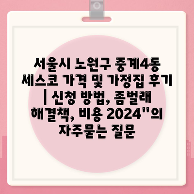 서울시 노원구 중계4동 세스코 가격 및 가정집 후기 | 신청 방법, 좀벌래 해결책, 비용 2024"