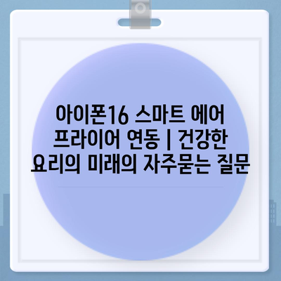 아이폰16 스마트 에어 프라이어 연동 | 건강한 요리의 미래