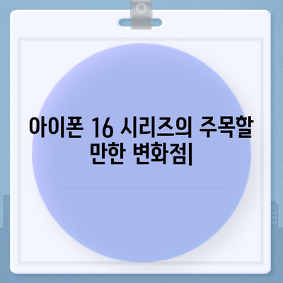 아이폰 16 시리즈의 주목할 만한 변화점