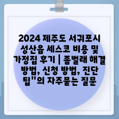 2024 제주도 서귀포시 성산읍 세스코 비용 및 가정집 후기 | 좀벌래 해결 방법, 신청 방법, 진단 팁"