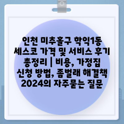 인천 미추홀구 학익1동 세스코 가격 및 서비스 후기 총정리 | 비용, 가정집 신청 방법, 좀벌래 해결책 2024