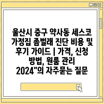 울산시 중구 약사동 세스코 가정집 좀벌래 진단 비용 및 후기 가이드 | 가격, 신청 방법, 원룸 관리 2024"