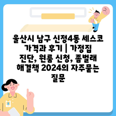 울산시 남구 신정4동 세스코 가격과 후기 | 가정집 진단, 원룸 신청, 좀벌래 해결책 2024