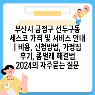 부산시 금정구 선두구동 세스코 가격 및 서비스 안내 | 비용, 신청방법, 가정집 후기, 좀벌래 해결법 2024