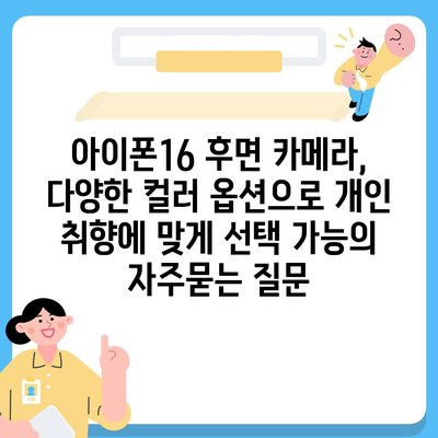 아이폰16 후면 카메라, 다양한 컬러 옵션으로 개인 취향에 맞게 선택 가능