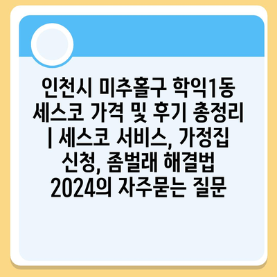 인천시 미추홀구 학익1동 세스코 가격 및 후기 총정리 | 세스코 서비스, 가정집 신청, 좀벌래 해결법 2024