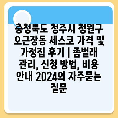 충청북도 청주시 청원구 오근장동 세스코 가격 및 가정집 후기 | 좀벌래 관리, 신청 방법, 비용 안내 2024