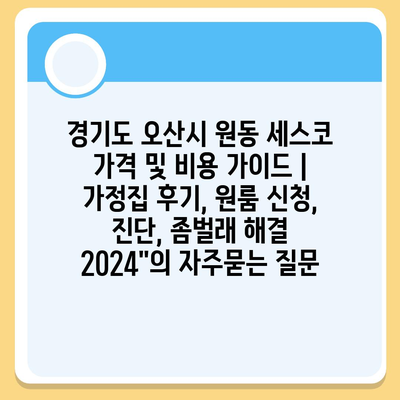 경기도 오산시 원동 세스코 가격 및 비용 가이드 | 가정집 후기, 원룸 신청, 진단, 좀벌래 해결 2024"