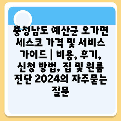 충청남도 예산군 오가면 세스코 가격 및 서비스 가이드 | 비용, 후기, 신청 방법, 집 및 원룸 진단 2024