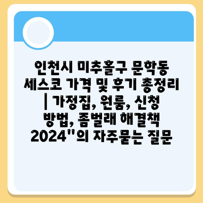 인천시 미추홀구 문학동 세스코 가격 및 후기 총정리 | 가정집, 원룸, 신청 방법, 좀벌래 해결책 2024"