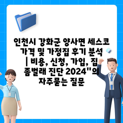 인천시 강화군 양사면 세스코 가격 및 가정집 후기 분석 | 비용, 신청, 가입, 집 좀벌래 진단 2024"