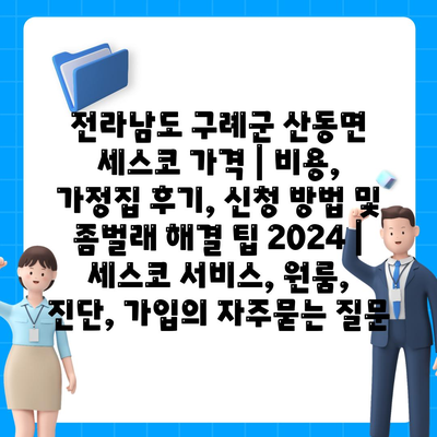 전라남도 구례군 산동면 세스코 가격 | 비용, 가정집 후기, 신청 방법 및 좀벌래 해결 팁 2024 | 세스코 서비스, 원룸, 진단, 가입