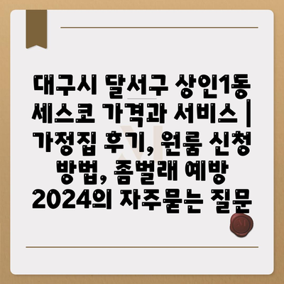 대구시 달서구 상인1동 세스코 가격과 서비스 | 가정집 후기, 원룸 신청 방법, 좀벌래 예방 2024