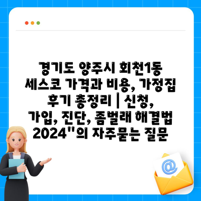 경기도 양주시 회천1동 세스코 가격과 비용, 가정집 후기 총정리 | 신청, 가입, 진단, 좀벌래 해결법 2024"