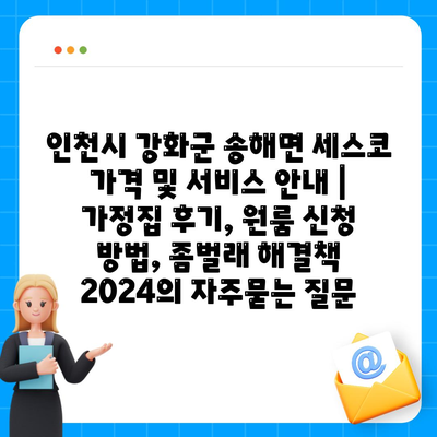 인천시 강화군 송해면 세스코 가격 및 서비스 안내 | 가정집 후기, 원룸 신청 방법, 좀벌래 해결책 2024