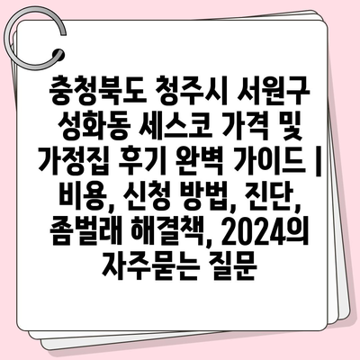 충청북도 청주시 서원구 성화동 세스코 가격 및 가정집 후기 완벽 가이드 | 비용, 신청 방법, 진단, 좀벌래 해결책, 2024