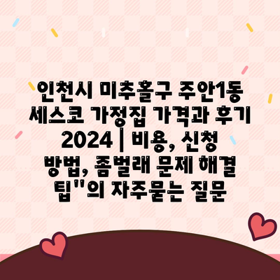 인천시 미추홀구 주안1동 세스코 가정집 가격과 후기 2024 | 비용, 신청 방법, 좀벌래 문제 해결 팁"