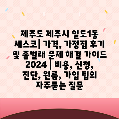 제주도 제주시 일도1동 세스코| 가격, 가정집 후기 및 좀벌래 문제 해결 가이드 2024 | 비용, 신청, 진단, 원룸, 가입 팁