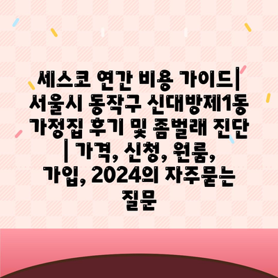 세스코 연간 비용 가이드| 서울시 동작구 신대방제1동 가정집 후기 및 좀벌래 진단 | 가격, 신청, 원룸, 가입, 2024