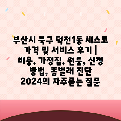 부산시 북구 덕천1동 세스코 가격 및 서비스 후기 | 비용, 가정집, 원룸, 신청 방법, 좀벌래 진단 2024