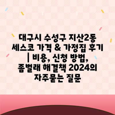 대구시 수성구 지산2동 세스코 가격 & 가정집 후기 | 비용, 신청 방법, 좀벌래 해결책 2024