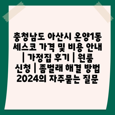 충청남도 아산시 온양1동 세스코 가격 및 비용 안내 | 가정집 후기 | 원룸 신청 | 좀벌래 해결 방법 2024