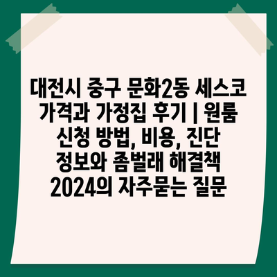 대전시 중구 문화2동 세스코 가격과 가정집 후기 | 원룸 신청 방법, 비용, 진단 정보와 좀벌래 해결책 2024