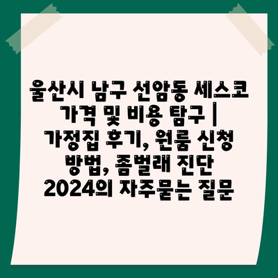 울산시 남구 선암동 세스코 가격 및 비용 탐구 | 가정집 후기, 원룸 신청 방법, 좀벌래 진단 2024