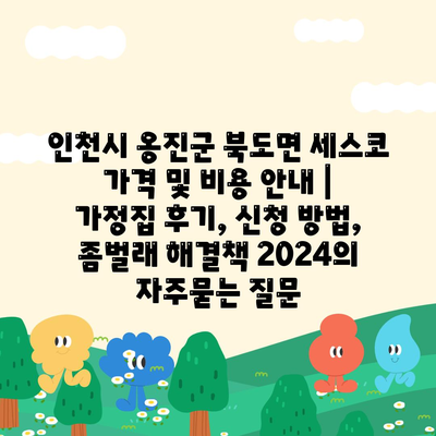 인천시 옹진군 북도면 세스코 가격 및 비용 안내 | 가정집 후기, 신청 방법, 좀벌래 해결책 2024