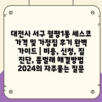 대전시 서구 월평1동 세스코 가격 및 가정집 후기 완벽 가이드 | 비용, 신청, 집 진단, 좀벌래 해결방법 2024