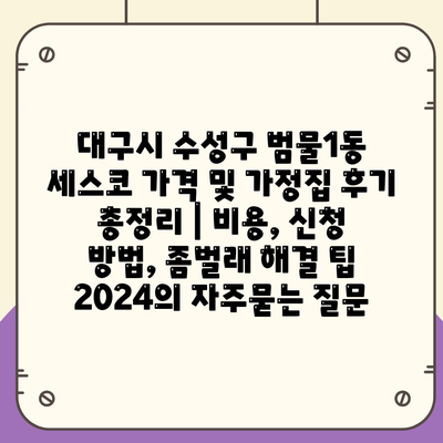 대구시 수성구 범물1동 세스코 가격 및 가정집 후기 총정리 | 비용, 신청 방법, 좀벌래 해결 팁 2024