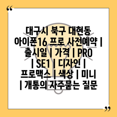 대구시 북구 대현동 아이폰16 프로 사전예약 | 출시일 | 가격 | PRO | SE1 | 디자인 | 프로맥스 | 색상 | 미니 | 개통