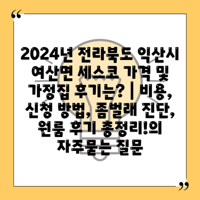 2024년 전라북도 익산시 여산면 세스코 가격 및 가정집 후기는? | 비용, 신청 방법, 좀벌래 진단, 원룸 후기 총정리!