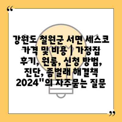 강원도 철원군 서면 세스코 가격 및 비용 | 가정집 후기, 원룸, 신청 방법, 진단, 좀벌래 해결책 2024"