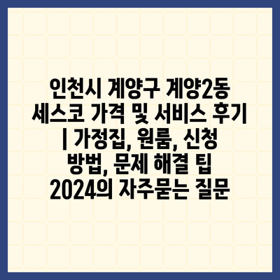 인천시 계양구 계양2동 세스코 가격 및 서비스 후기 | 가정집, 원룸, 신청 방법, 문제 해결 팁 2024