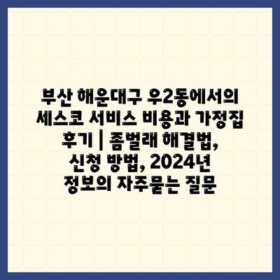 부산 해운대구 우2동에서의 세스코 서비스 비용과 가정집 후기 | 좀벌래 해결법, 신청 방법, 2024년 정보