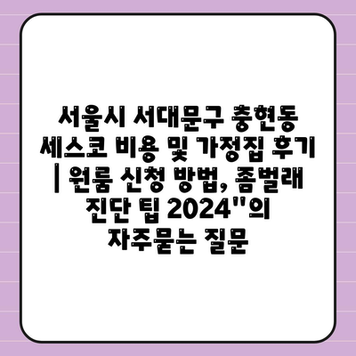 서울시 서대문구 충현동 세스코 비용 및 가정집 후기 | 원룸 신청 방법, 좀벌래 진단 팁 2024"