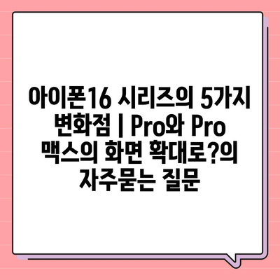 아이폰16 시리즈의 5가지 변화점 | Pro와 Pro 맥스의 화면 확대로?