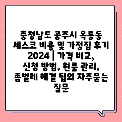 충청남도 공주시 옥룡동 세스코 비용 및 가정집 후기 2024 | 가격 비교, 신청 방법, 원룸 관리, 좀벌레 해결 팁