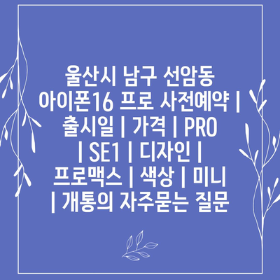 울산시 남구 선암동 아이폰16 프로 사전예약 | 출시일 | 가격 | PRO | SE1 | 디자인 | 프로맥스 | 색상 | 미니 | 개통