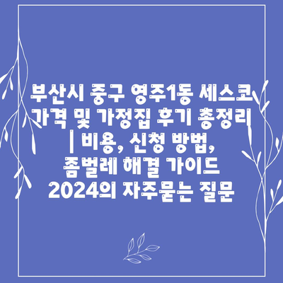 부산시 중구 영주1동 세스코 가격 및 가정집 후기 총정리 | 비용, 신청 방법, 좀벌레 해결 가이드 2024