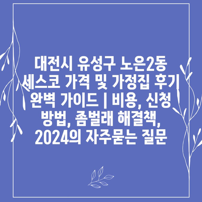 대전시 유성구 노은2동 세스코 가격 및 가정집 후기 완벽 가이드 | 비용, 신청 방법, 좀벌래 해결책, 2024