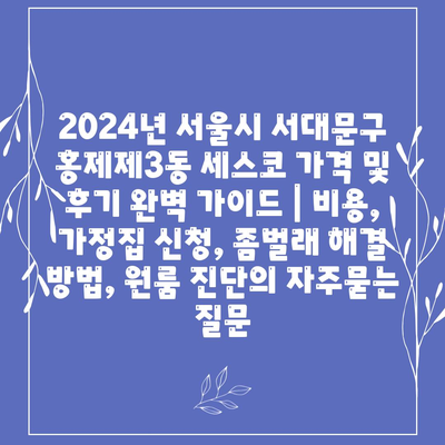 2024년 서울시 서대문구 홍제제3동 세스코 가격 및 후기 완벽 가이드 | 비용, 가정집 신청, 좀벌래 해결 방법, 원룸 진단