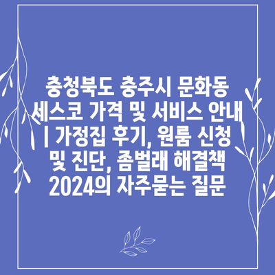 충청북도 충주시 문화동 세스코 가격 및 서비스 안내 | 가정집 후기, 원룸 신청 및 진단, 좀벌래 해결책 2024