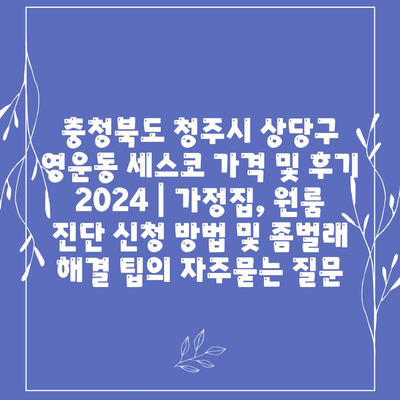 충청북도 청주시 상당구 영운동 세스코 가격 및 후기 2024 | 가정집, 원룸 진단 신청 방법 및 좀벌래 해결 팁