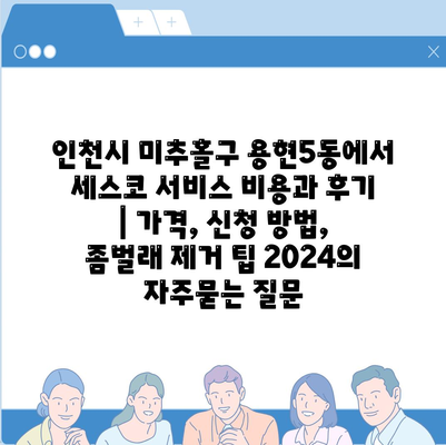 인천시 미추홀구 용현5동에서 세스코 서비스 비용과 후기 | 가격, 신청 방법, 좀벌래 제거 팁 2024