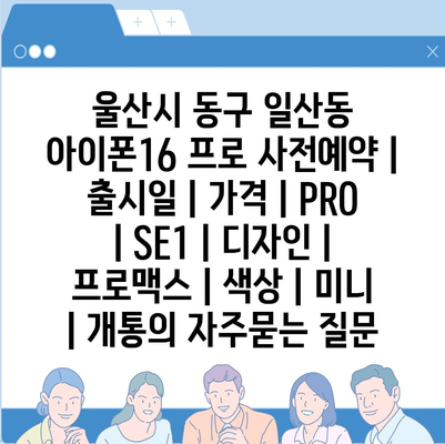 울산시 동구 일산동 아이폰16 프로 사전예약 | 출시일 | 가격 | PRO | SE1 | 디자인 | 프로맥스 | 색상 | 미니 | 개통