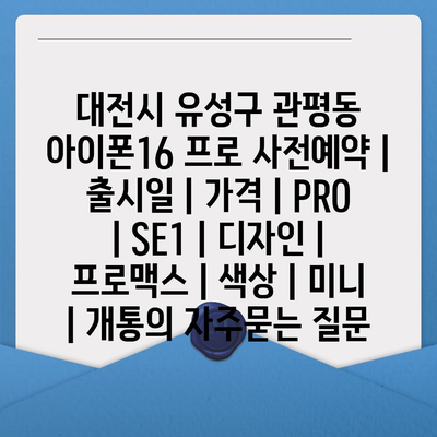 대전시 유성구 관평동 아이폰16 프로 사전예약 | 출시일 | 가격 | PRO | SE1 | 디자인 | 프로맥스 | 색상 | 미니 | 개통